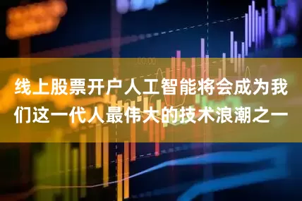 线上股票开户人工智能将会成为我们这一代人最伟大的技术浪潮之一