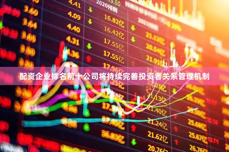 配资企业排名前十公司将持续完善投资者关系管理机制