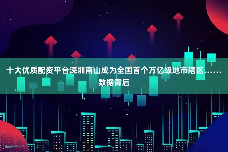 十大优质配资平台深圳南山成为全国首个万亿级地市辖区……　　数据背后