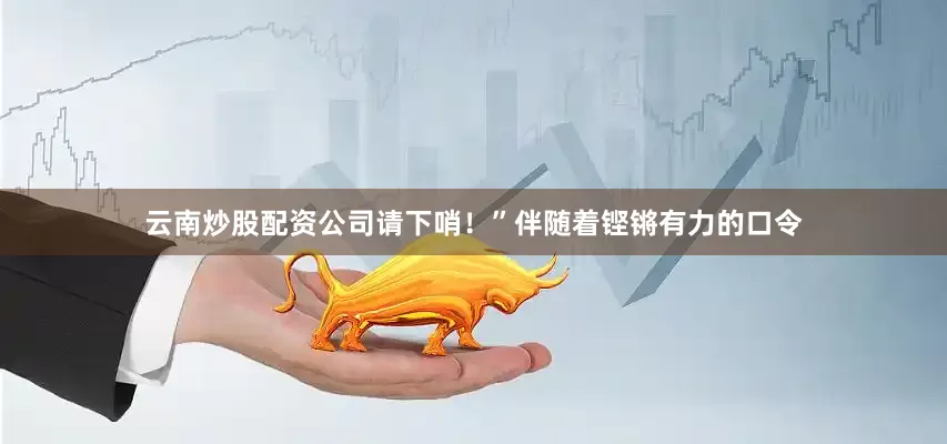 云南炒股配资公司请下哨！”伴随着铿锵有力的口令
