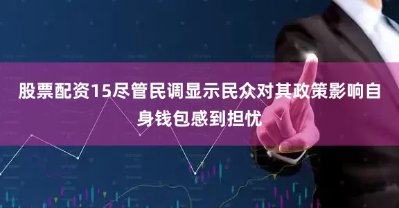 股票配资15尽管民调显示民众对其政策影响自身钱包感到担忧