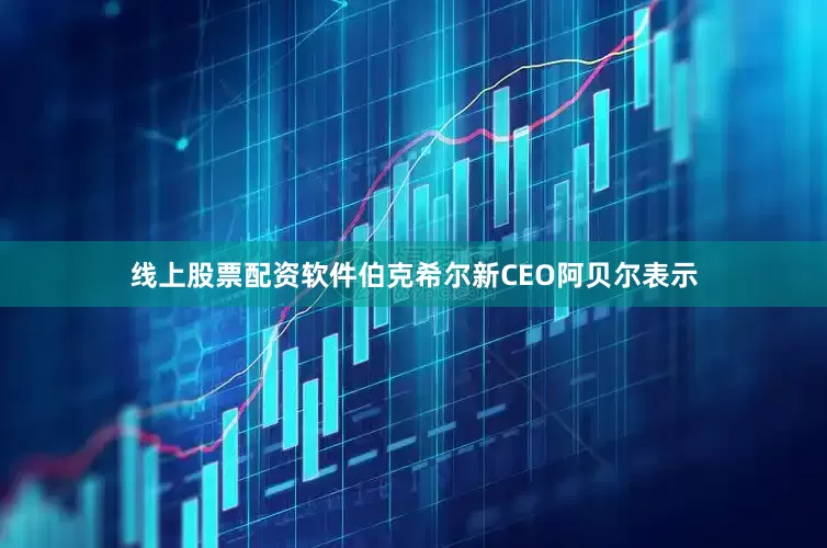 线上股票配资软件伯克希尔新CEO阿贝尔表示