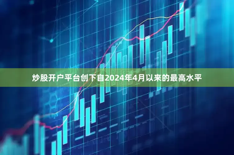 炒股开户平台创下自2024年4月以来的最高水平