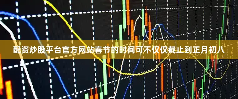 配资炒股平台官方网站春节的时间可不仅仅截止到正月初八