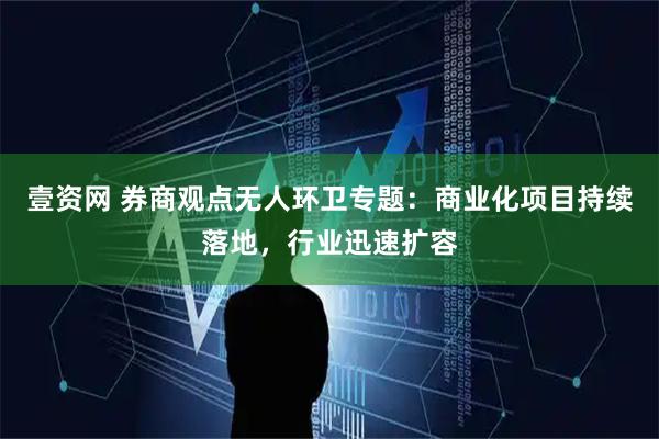 壹资网 券商观点无人环卫专题：商业化项目持续落地，行业迅速扩容