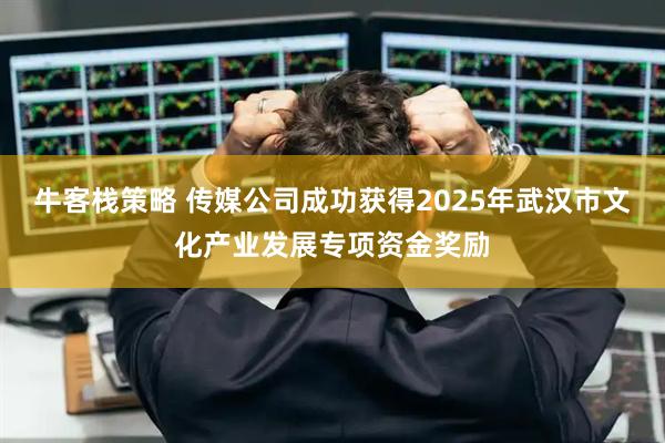 牛客栈策略 传媒公司成功获得2025年武汉市文化产业发展专项资金奖励