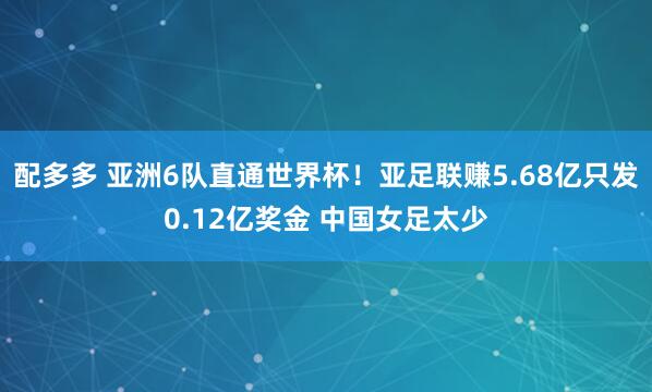 配多多 亚洲6队直通世界杯！亚足联赚5.68亿只发0.12亿奖金 中国女足太少