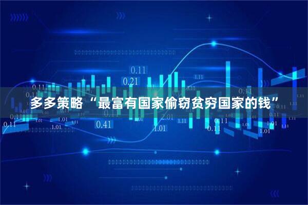 多多策略 “最富有国家偷窃贫穷国家的钱”