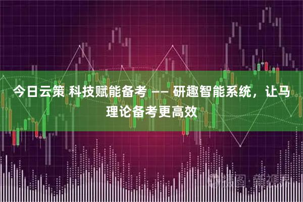 今日云策 科技赋能备考 —— 研趣智能系统，让马理论备考更高效