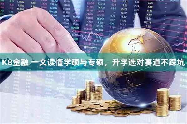 K8金融 一文读懂学硕与专硕，升学选对赛道不踩坑