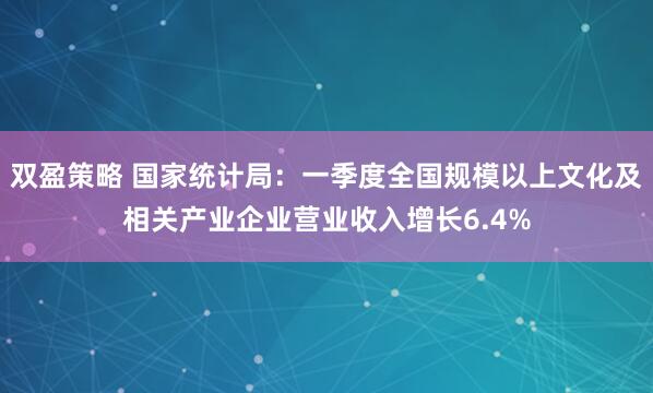 双盈策略 国家统计局：一季度全国规模以上文化及相关产业企业营业收入增长6.4%