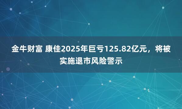 金牛财富 康佳2025年巨亏125.82亿元，将被实施退市风险警示