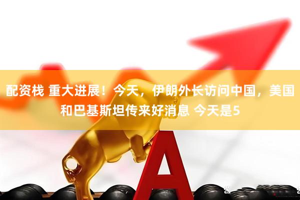配资栈 重大进展！今天，伊朗外长访问中国，美国和巴基斯坦传来好消息 今天是5