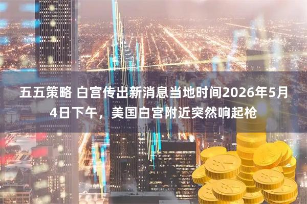 五五策略 白宫传出新消息当地时间2026年5月4日下午，美国白宫附近突然响起枪