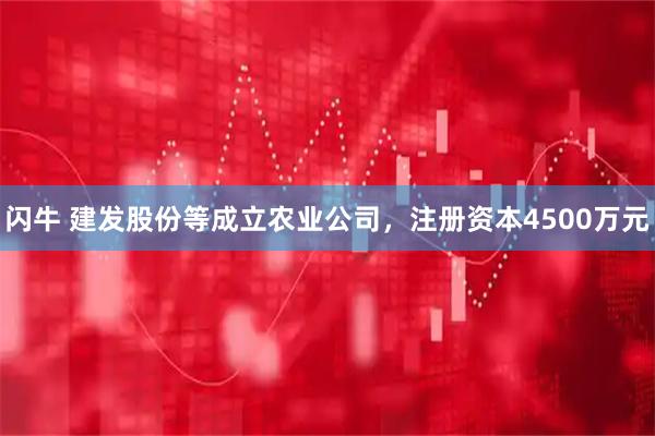 闪牛 建发股份等成立农业公司，注册资本4500万元