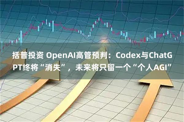 括普投资 OpenAI高管预判：Codex与ChatGPT终将“消失”，未来将只留一个“个人AGI”