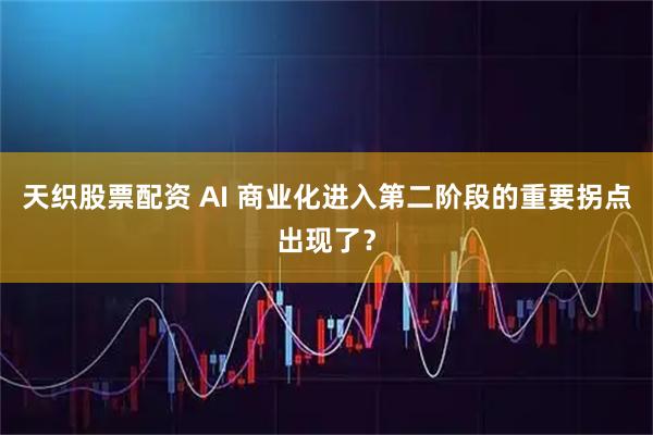 天织股票配资 AI 商业化进入第二阶段的重要拐点出现了？