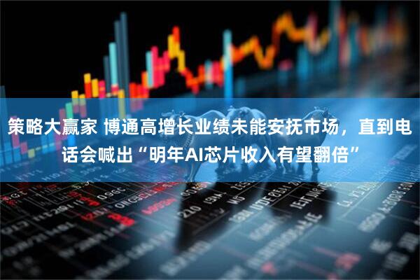 策略大赢家 博通高增长业绩未能安抚市场，直到电话会喊出“明年AI芯片收入有望翻倍”