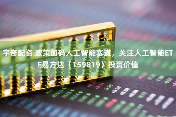 宇奇配资 政策加码人工智能赛道，关注人工智能ETF易方达（159819）投资价值